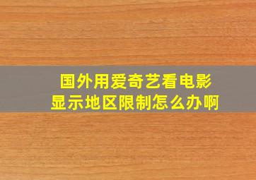 国外用爱奇艺看电影显示地区限制怎么办啊