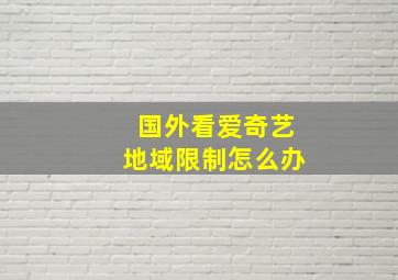 国外看爱奇艺地域限制怎么办