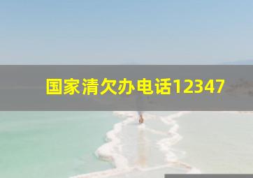 国家清欠办电话12347