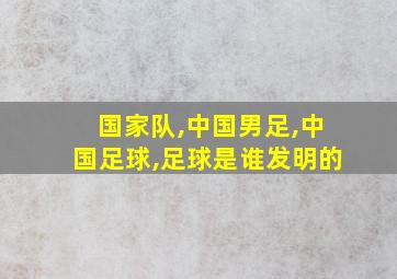 国家队,中国男足,中国足球,足球是谁发明的