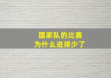 国家队的比赛为什么进球少了