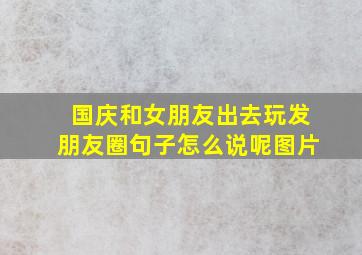 国庆和女朋友出去玩发朋友圈句子怎么说呢图片