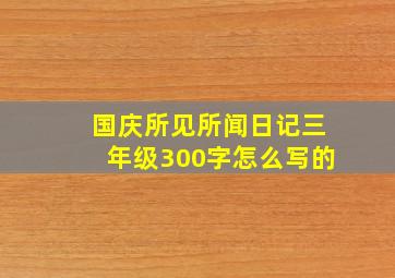 国庆所见所闻日记三年级300字怎么写的