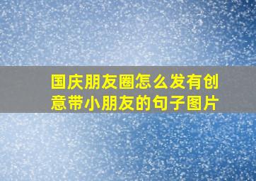 国庆朋友圈怎么发有创意带小朋友的句子图片