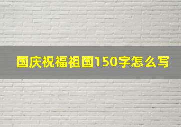 国庆祝福祖国150字怎么写