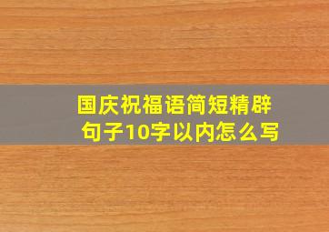 国庆祝福语简短精辟句子10字以内怎么写