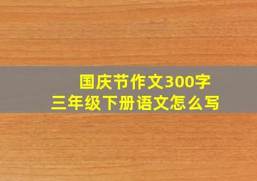 国庆节作文300字三年级下册语文怎么写