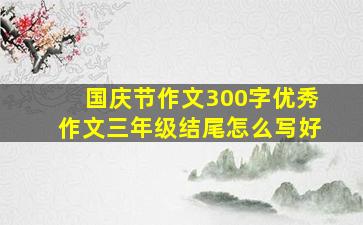 国庆节作文300字优秀作文三年级结尾怎么写好