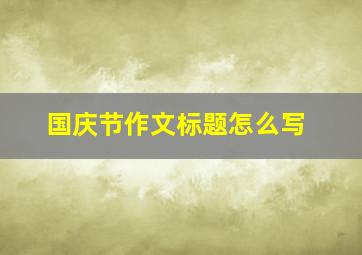 国庆节作文标题怎么写