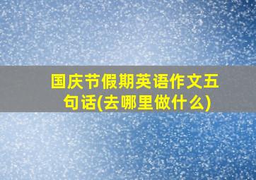 国庆节假期英语作文五句话(去哪里做什么)