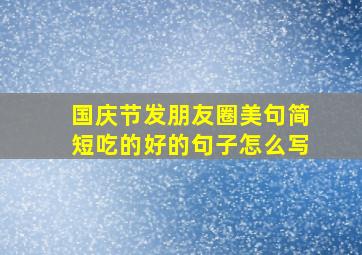 国庆节发朋友圈美句简短吃的好的句子怎么写