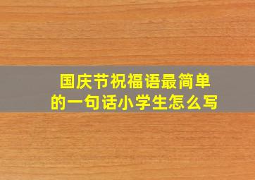 国庆节祝福语最简单的一句话小学生怎么写