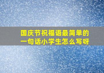 国庆节祝福语最简单的一句话小学生怎么写呀