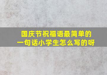 国庆节祝福语最简单的一句话小学生怎么写的呀