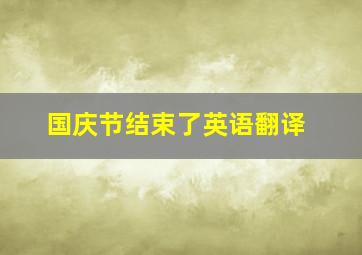 国庆节结束了英语翻译