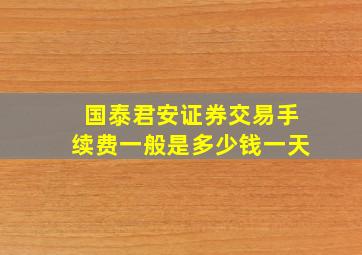 国泰君安证券交易手续费一般是多少钱一天