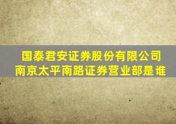 国泰君安证券股份有限公司南京太平南路证券营业部是谁