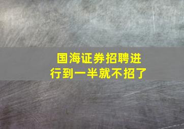 国海证券招聘进行到一半就不招了