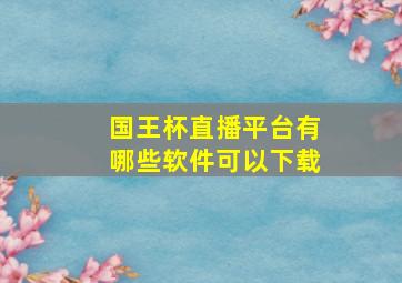 国王杯直播平台有哪些软件可以下载