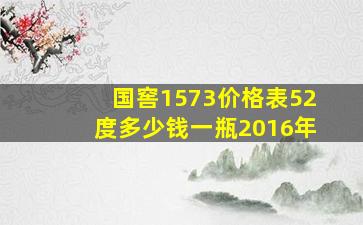 国窖1573价格表52度多少钱一瓶2016年