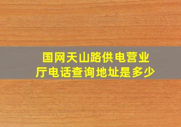 国网天山路供电营业厅电话查询地址是多少