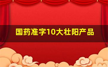 国药准字10大壮阳产品