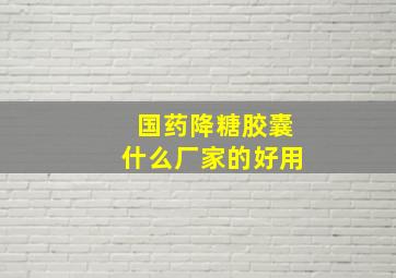 国药降糖胶囊什么厂家的好用