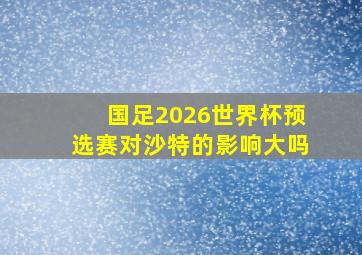 国足2026世界杯预选赛对沙特的影响大吗