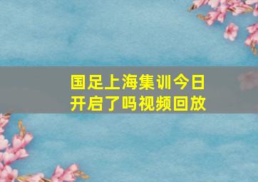 国足上海集训今日开启了吗视频回放