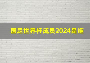 国足世界杯成员2024是谁