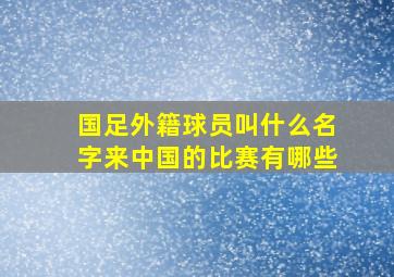 国足外籍球员叫什么名字来中国的比赛有哪些