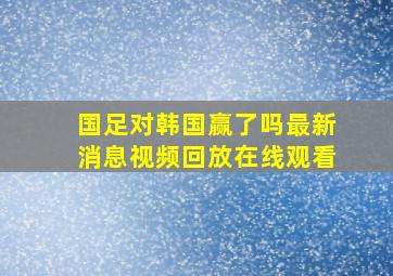 国足对韩国赢了吗最新消息视频回放在线观看