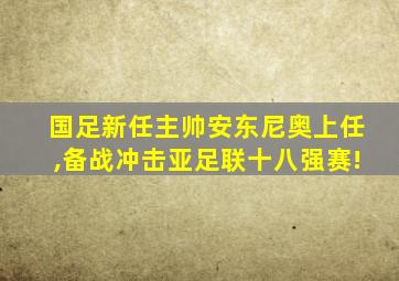 国足新任主帅安东尼奥上任,备战冲击亚足联十八强赛!