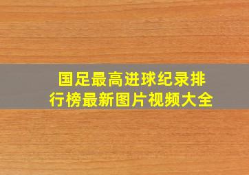 国足最高进球纪录排行榜最新图片视频大全