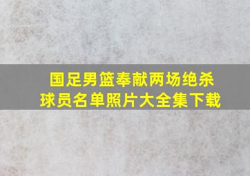 国足男篮奉献两场绝杀球员名单照片大全集下载