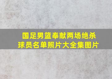 国足男篮奉献两场绝杀球员名单照片大全集图片