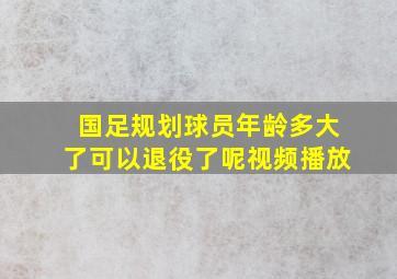 国足规划球员年龄多大了可以退役了呢视频播放