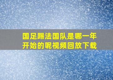 国足踢法国队是哪一年开始的呢视频回放下载