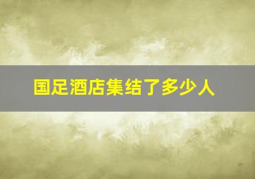 国足酒店集结了多少人