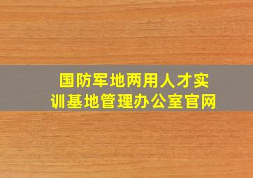 国防军地两用人才实训基地管理办公室官网