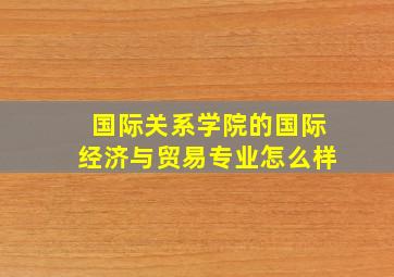 国际关系学院的国际经济与贸易专业怎么样