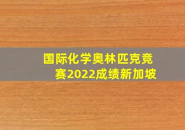 国际化学奥林匹克竞赛2022成绩新加坡