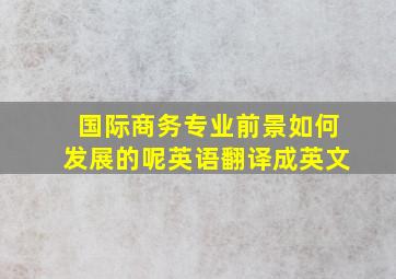 国际商务专业前景如何发展的呢英语翻译成英文