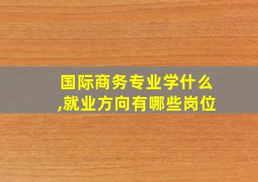 国际商务专业学什么,就业方向有哪些岗位