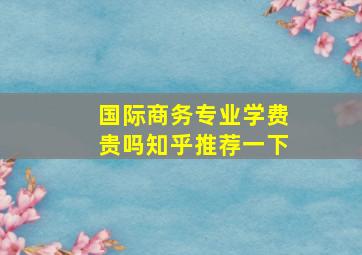 国际商务专业学费贵吗知乎推荐一下