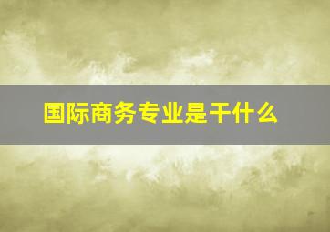 国际商务专业是干什么