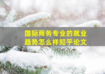 国际商务专业的就业趋势怎么样知乎论文