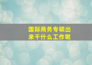 国际商务专硕出来干什么工作呢