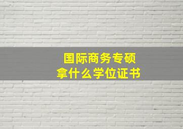 国际商务专硕拿什么学位证书