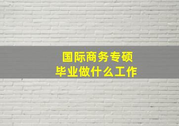 国际商务专硕毕业做什么工作